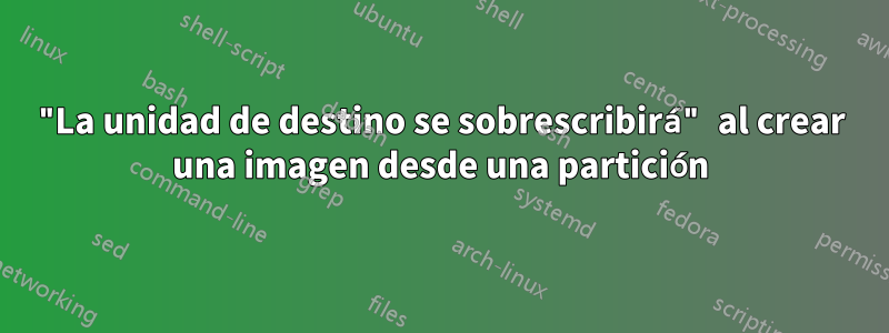 "La unidad de destino se sobrescribirá" al crear una imagen desde una partición