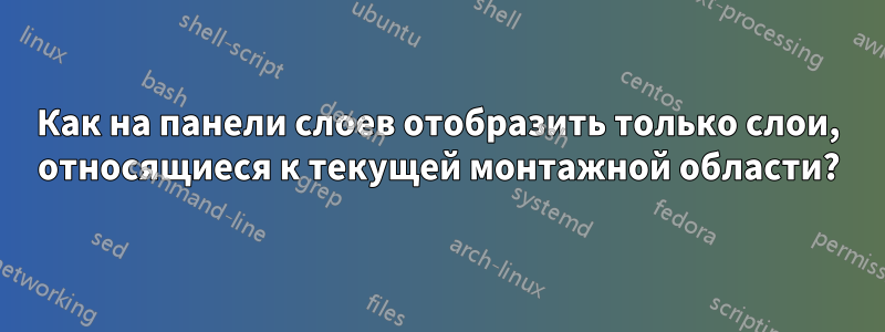 Как на панели слоев отобразить только слои, относящиеся к текущей монтажной области?