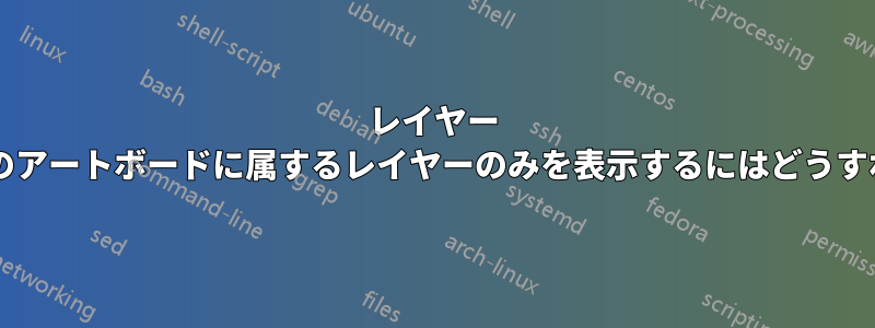 レイヤー パネルで、現在のアートボードに属するレイヤーのみを表示するにはどうすればよいですか?