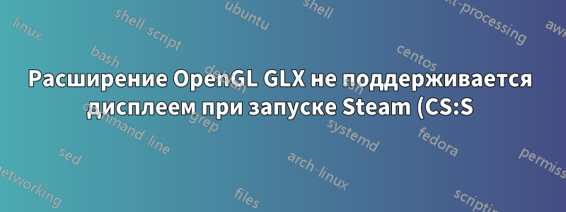 Расширение OpenGL GLX не поддерживается дисплеем при запуске Steam (CS:S)