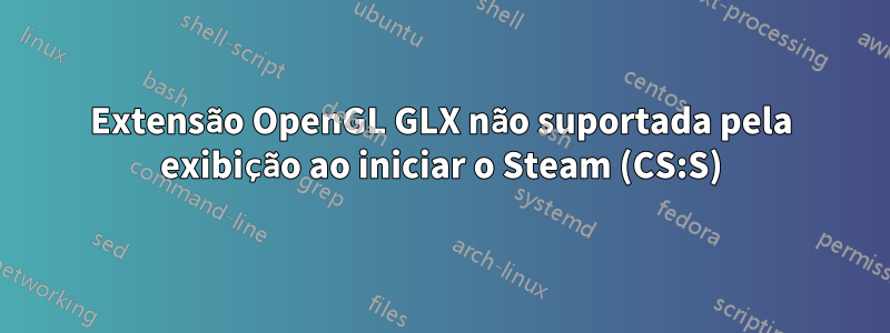 Extensão OpenGL GLX não suportada pela exibição ao iniciar o Steam (CS:S)