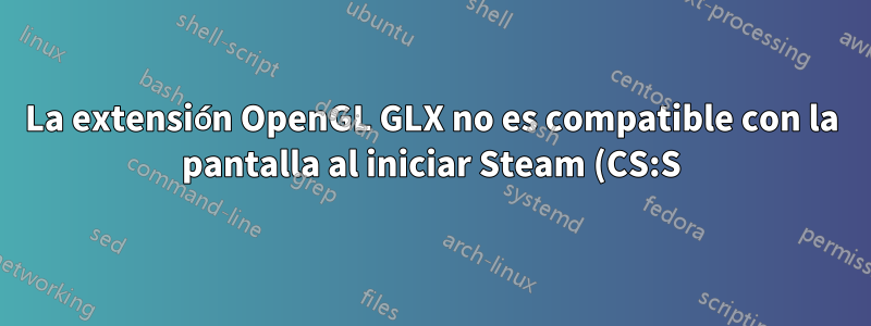 La extensión OpenGL GLX no es compatible con la pantalla al iniciar Steam (CS:S)