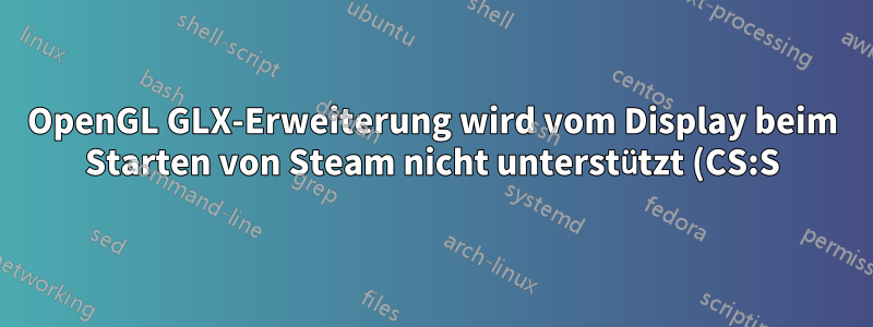 OpenGL GLX-Erweiterung wird vom Display beim Starten von Steam nicht unterstützt (CS:S)