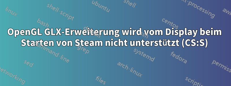 OpenGL GLX-Erweiterung wird vom Display beim Starten von Steam nicht unterstützt (CS:S)