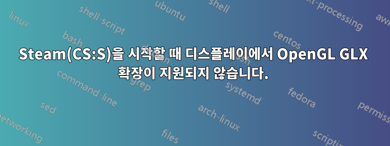 Steam(CS:S)을 시작할 때 디스플레이에서 OpenGL GLX 확장이 지원되지 않습니다.