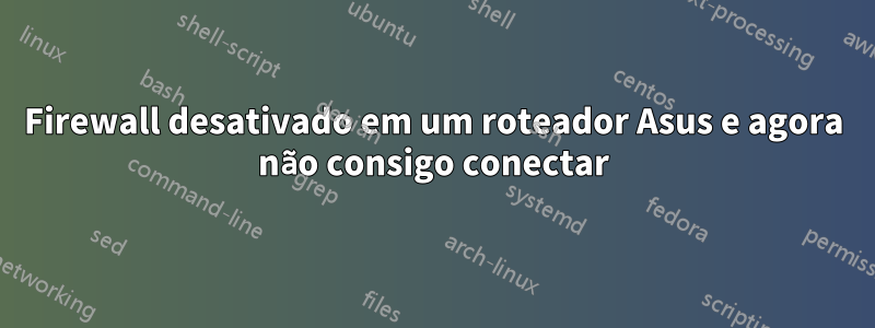 Firewall desativado em um roteador Asus e agora não consigo conectar