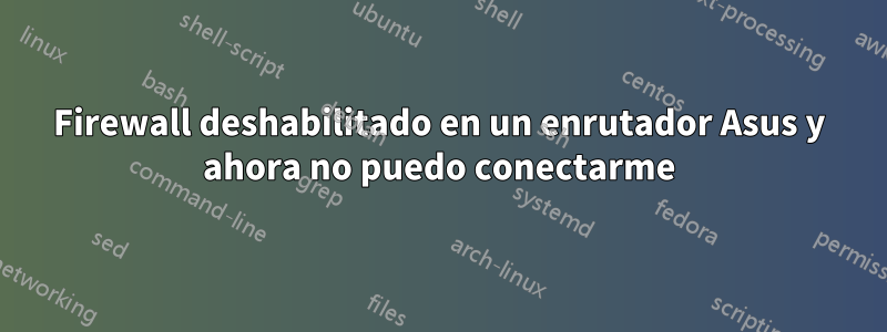 Firewall deshabilitado en un enrutador Asus y ahora no puedo conectarme