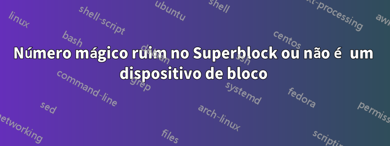 Número mágico ruim no Superblock ou não é um dispositivo de bloco