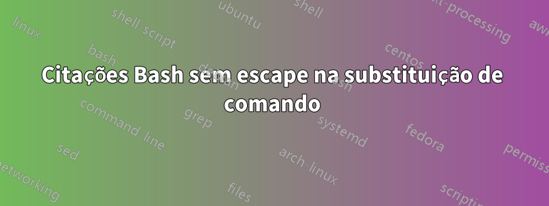 Citações Bash sem escape na substituição de comando