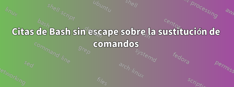 Citas de Bash sin escape sobre la sustitución de comandos