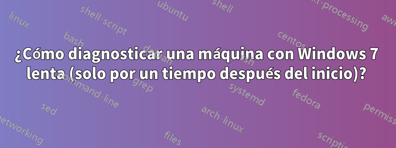 ¿Cómo diagnosticar una máquina con Windows 7 lenta (solo por un tiempo después del inicio)?