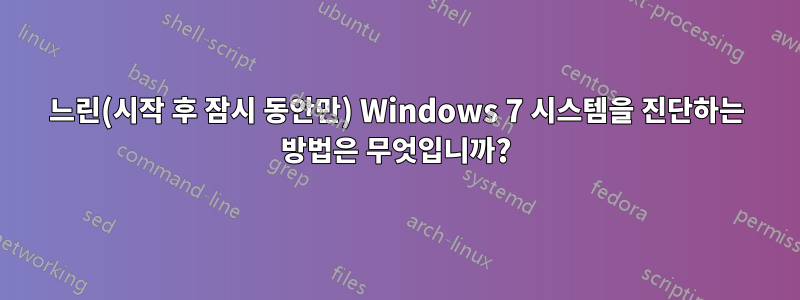 느린(시작 후 잠시 동안만) Windows 7 시스템을 진단하는 방법은 무엇입니까?