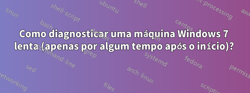 Como diagnosticar uma máquina Windows 7 lenta (apenas por algum tempo após o início)?