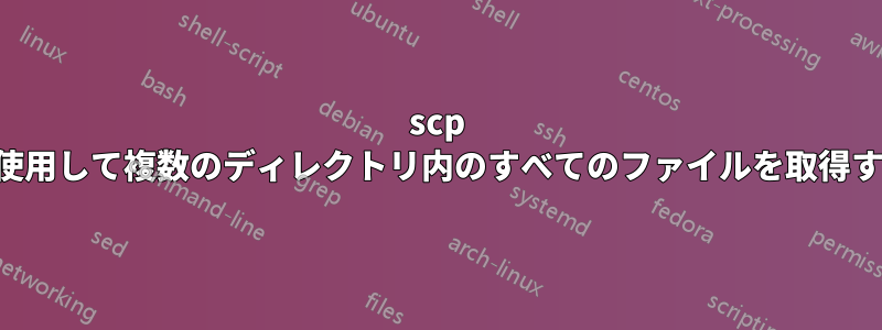 scp を使用して複数のディレクトリ内のすべてのファイルを取得する