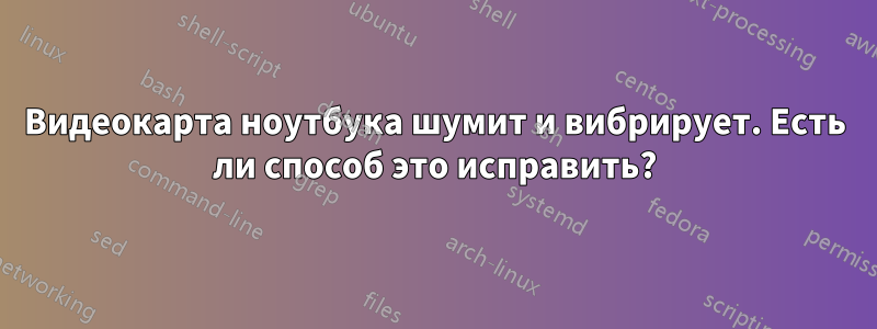 Видеокарта ноутбука шумит и вибрирует. Есть ли способ это исправить?