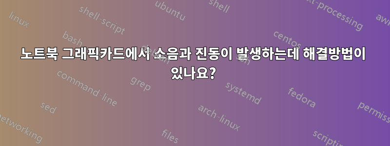 노트북 그래픽카드에서 소음과 진동이 발생하는데 해결방법이 있나요?