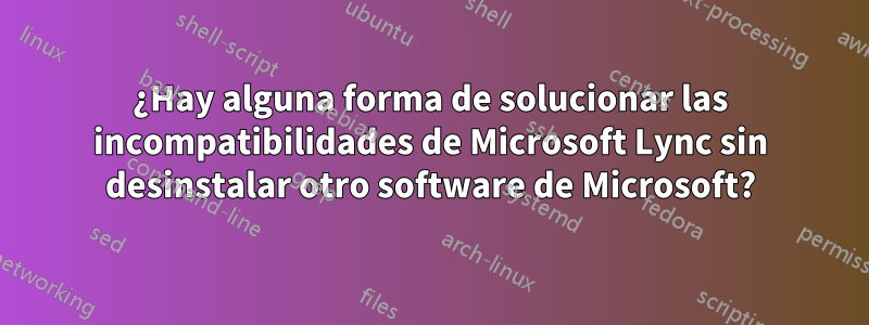 ¿Hay alguna forma de solucionar las incompatibilidades de Microsoft Lync sin desinstalar otro software de Microsoft?