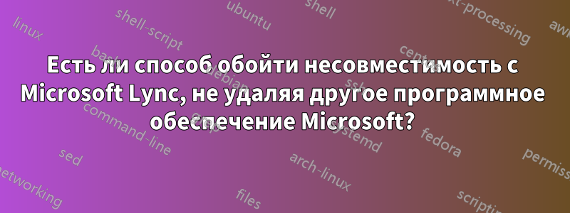 Есть ли способ обойти несовместимость с Microsoft Lync, не удаляя другое программное обеспечение Microsoft?