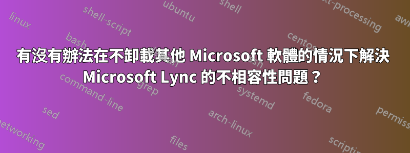 有沒有辦法在不卸載其他 Microsoft 軟體的情況下解決 Microsoft Lync 的不相容性問題？