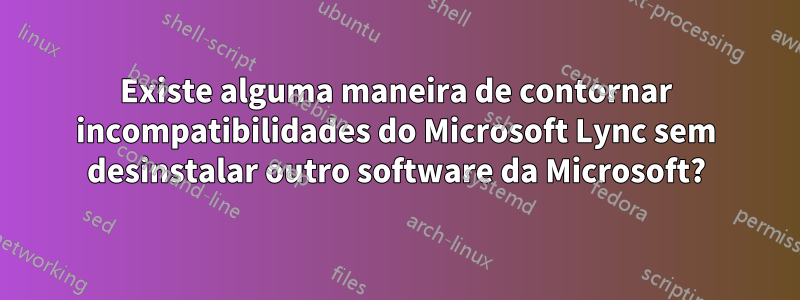 Existe alguma maneira de contornar incompatibilidades do Microsoft Lync sem desinstalar outro software da Microsoft?