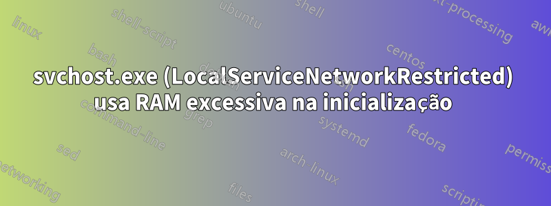 svchost.exe (LocalServiceNetworkRestricted) usa RAM excessiva na inicialização