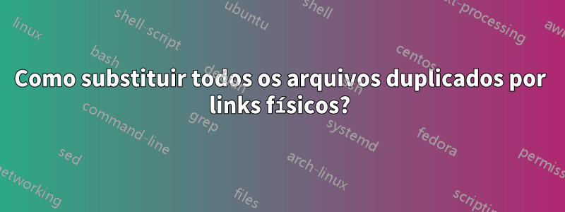 Como substituir todos os arquivos duplicados por links físicos?