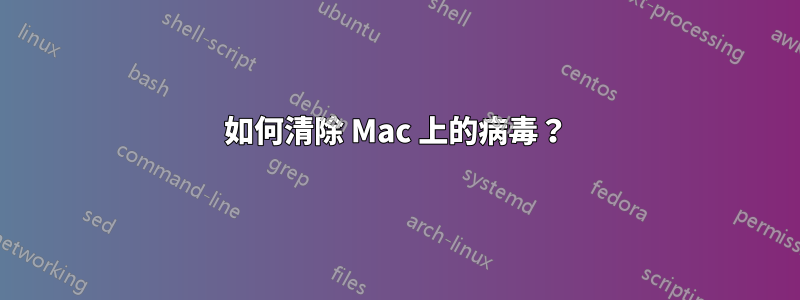 如何清除 Mac 上的病毒？