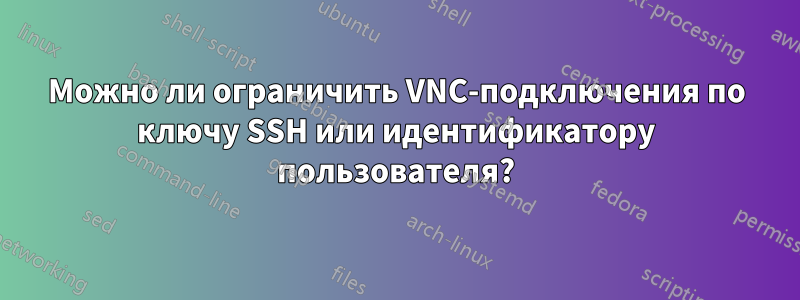 Можно ли ограничить VNC-подключения по ключу SSH или идентификатору пользователя?