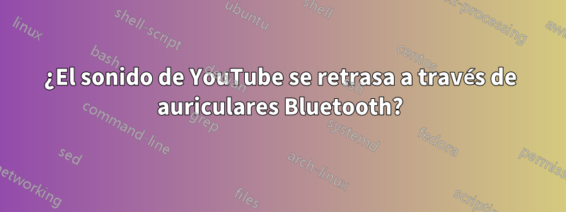 ¿El sonido de YouTube se retrasa a través de auriculares Bluetooth?