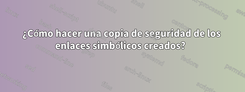 ¿Cómo hacer una copia de seguridad de los enlaces simbólicos creados? 