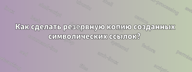 Как сделать резервную копию созданных символических ссылок? 