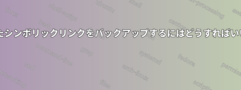 作成されたシンボリックリンクをバックアップするにはどうすればいいですか? 