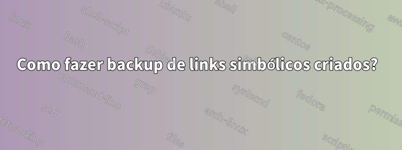 Como fazer backup de links simbólicos criados? 