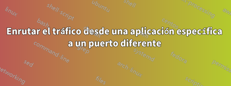 Enrutar el tráfico desde una aplicación específica a un puerto diferente