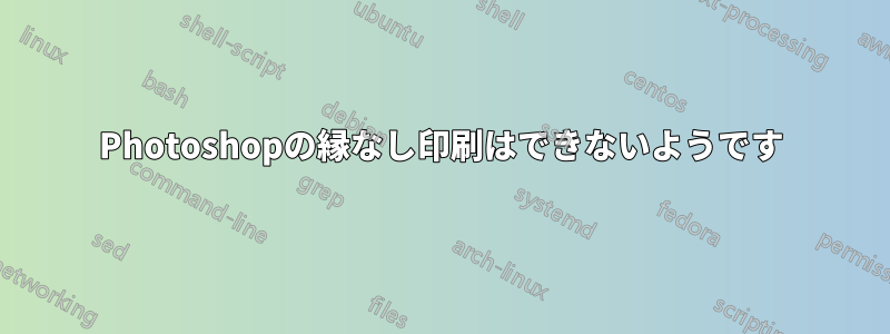 Photoshopの縁なし印刷はできないようです