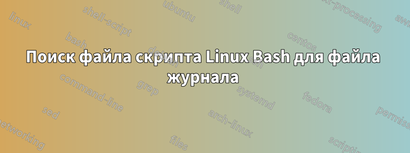 Поиск файла скрипта Linux Bash для файла журнала