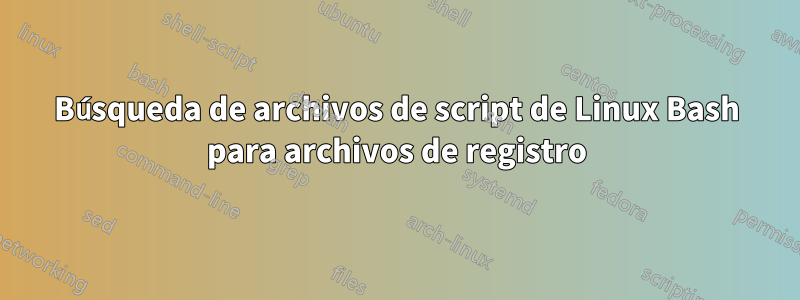 Búsqueda de archivos de script de Linux Bash para archivos de registro