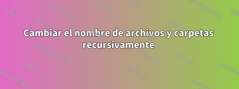 Cambiar el nombre de archivos y carpetas recursivamente