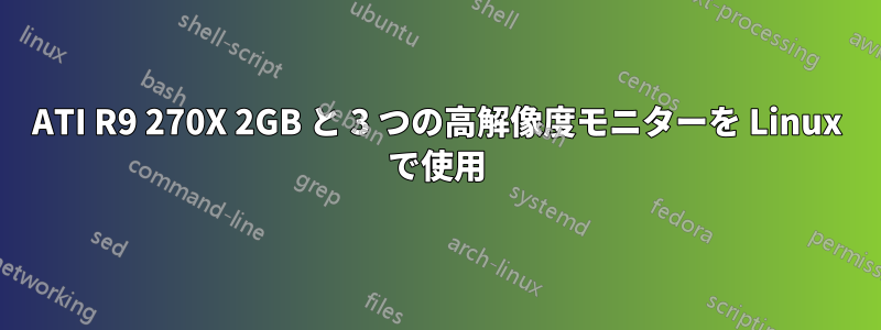 ATI R9 270X 2GB と 3 つの高解像度モニターを Linux で使用