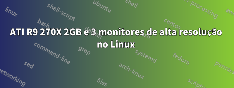 ATI R9 270X 2GB e 3 monitores de alta resolução no Linux