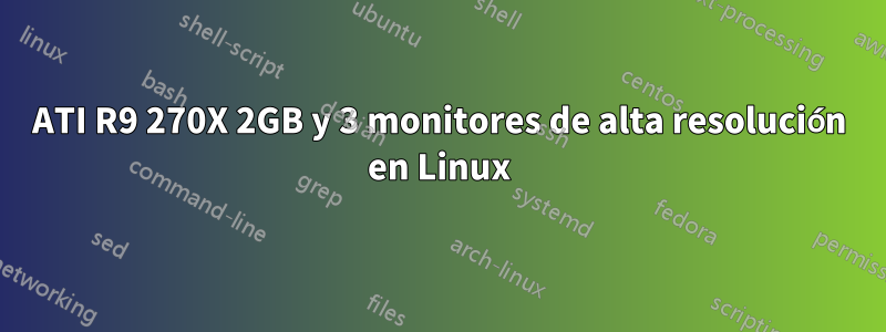 ATI R9 270X 2GB y 3 monitores de alta resolución en Linux