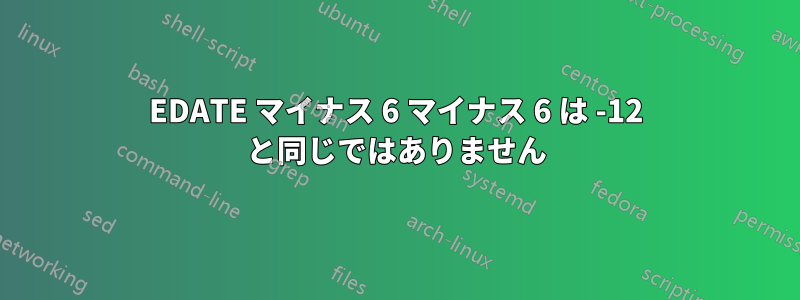 EDATE マイナス 6 マイナス 6 は -12 と同じではありません