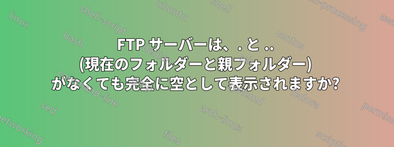 FTP サーバーは、. と .. (現在のフォルダーと親フォルダー) がなくても完全に空として表示されますか?