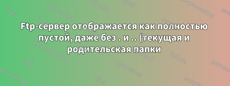 Ftp-сервер отображается как полностью пустой, даже без . и .. (текущая и родительская папки)?