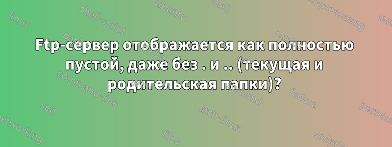 Ftp-сервер отображается как полностью пустой, даже без . и .. (текущая и родительская папки)?