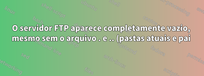 O servidor FTP aparece completamente vazio, mesmo sem o arquivo . e .. (pastas atuais e pai)?