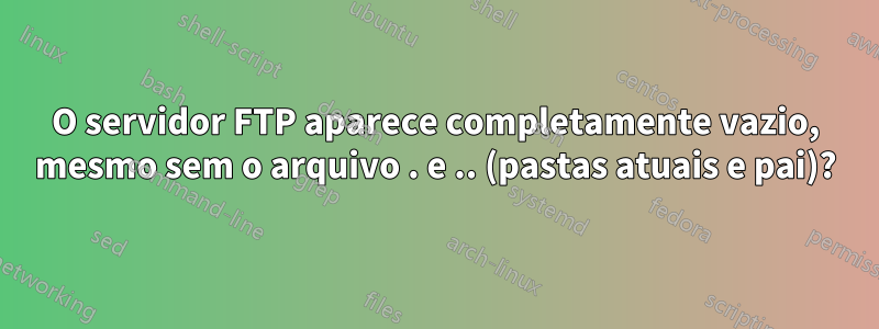 O servidor FTP aparece completamente vazio, mesmo sem o arquivo . e .. (pastas atuais e pai)?