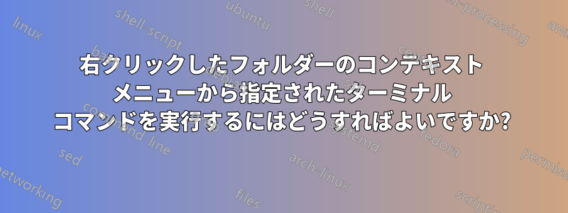 右クリックしたフォルダーのコンテキスト メニューから指定されたターミナル コマンドを実行するにはどうすればよいですか?