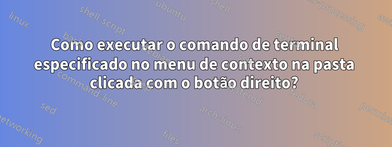 Como executar o comando de terminal especificado no menu de contexto na pasta clicada com o botão direito?