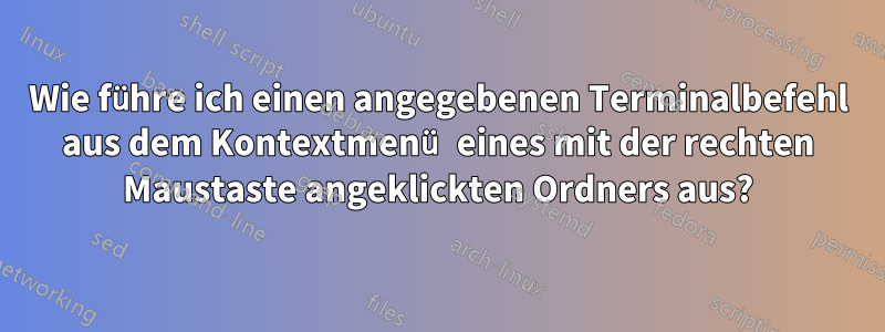 Wie führe ich einen angegebenen Terminalbefehl aus dem Kontextmenü eines mit der rechten Maustaste angeklickten Ordners aus?